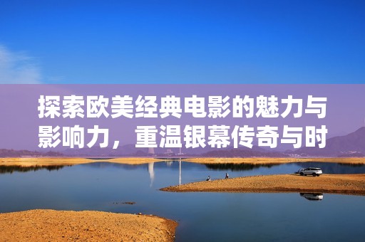 探索欧美经典电影的魅力与影响力，重温银幕传奇与时代风华