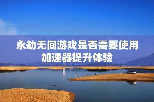 永劫无间游戏是否需要使用加速器提升体验