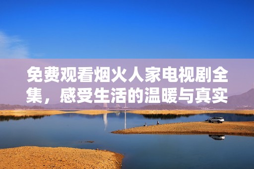 免费观看烟火人家电视剧全集，感受生活的温暖与真实