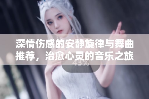 深情伤感的安静旋律与舞曲推荐，治愈心灵的音乐之旅