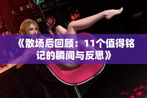 《散场后回顾：11个值得铭记的瞬间与反思》