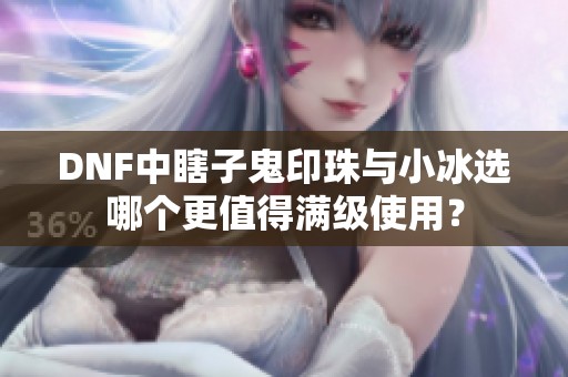 DNF中瞎子鬼印珠与小冰选哪个更值得满级使用？