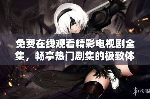 免费在线观看精彩电视剧全集，畅享热门剧集的极致体验