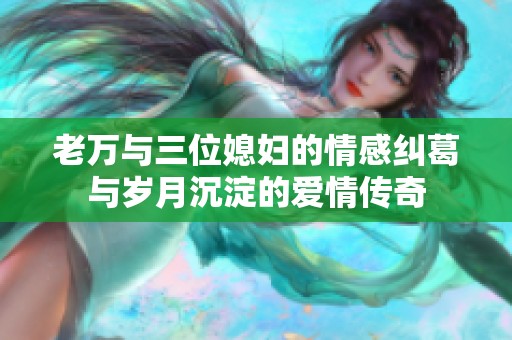 老万与三位媳妇的情感纠葛与岁月沉淀的爱情传奇