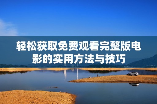 轻松获取免费观看完整版电影的实用方法与技巧