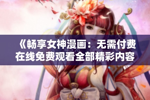 《畅享女神漫画：无需付费在线免费观看全部精彩内容》