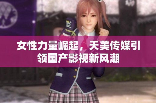 女性力量崛起，天美传媒引领国产影视新风潮