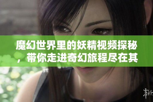 魔幻世界里的妖精视频探秘，带你走进奇幻旅程尽在其中
