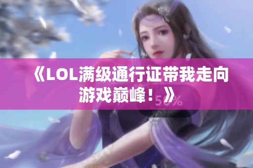《LOL满级通行证带我走向游戏巅峰！》