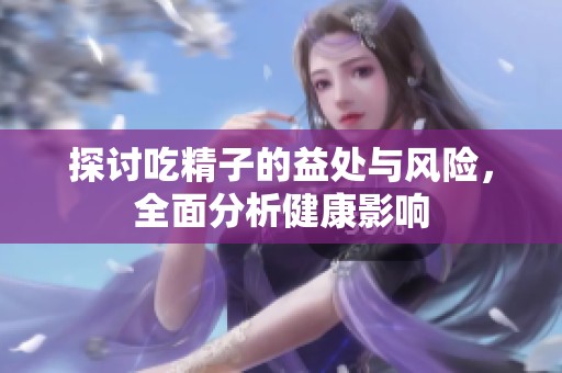 探讨吃精子的益处与风险，全面分析健康影响