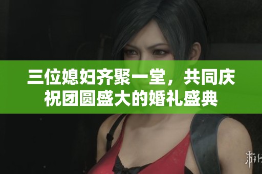 三位媳妇齐聚一堂，共同庆祝团圆盛大的婚礼盛典