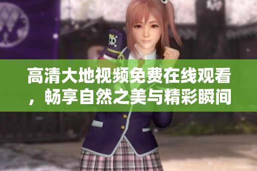高清大地视频免费在线观看，畅享自然之美与精彩瞬间