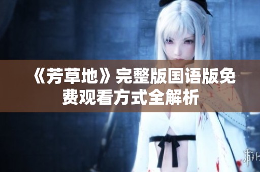 《芳草地》完整版国语版免费观看方式全解析