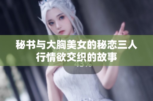 秘书与大胸美女的秘恋三人行情欲交织的故事