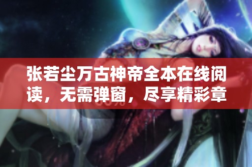 张若尘万古神帝全本在线阅读，无需弹窗，尽享精彩章节