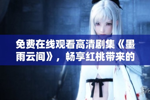 免费在线观看高清剧集《墨雨云间》，畅享红桃带来的视听盛宴