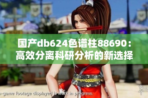 国产db624色谱柱88690：高效分离科研分析的新选择