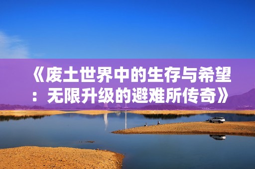 《废土世界中的生存与希望：无限升级的避难所传奇》