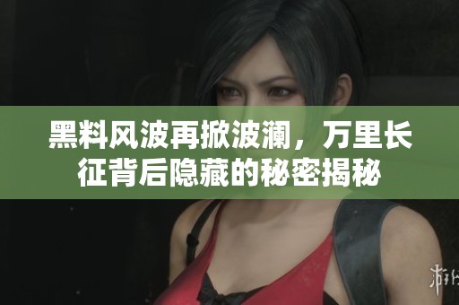 黑料风波再掀波澜，万里长征背后隐藏的秘密揭秘
