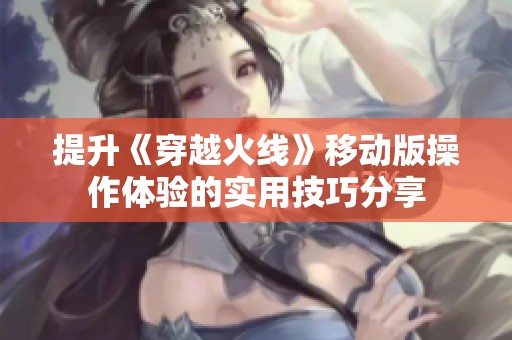 提升《穿越火线》移动版操作体验的实用技巧分享