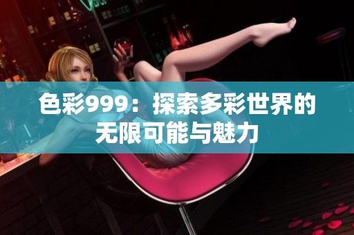 色彩999：探索多彩世界的无限可能与魅力