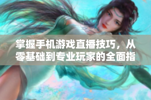 掌握手机游戏直播技巧，从零基础到专业玩家的全面指南