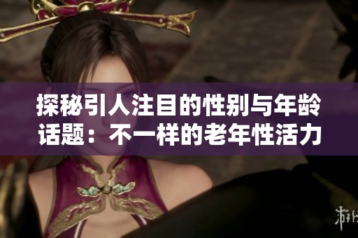 探秘引人注目的性别与年龄话题：不一样的老年性活力展现