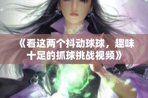 《看这两个抖动球球，趣味十足的抓球挑战视频》
