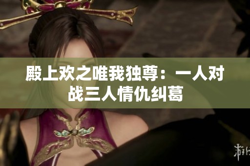 殿上欢之唯我独尊：一人对战三人情仇纠葛