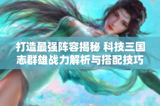 打造最强阵容揭秘 科技三国志群雄战力解析与搭配技巧