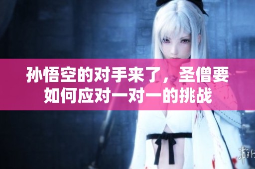 孙悟空的对手来了，圣僧要如何应对一对一的挑战