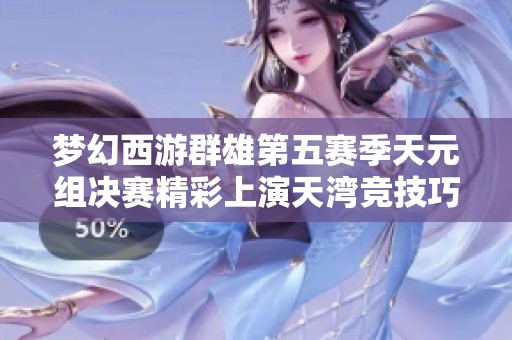 梦幻西游群雄第五赛季天元组决赛精彩上演天湾竞技巧妙战术制胜