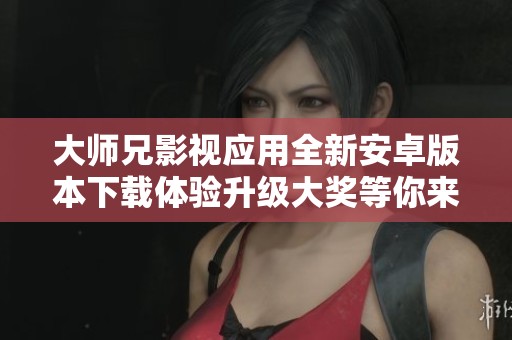 大师兄影视应用全新安卓版本下载体验升级大奖等你来拿
