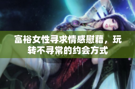 富裕女性寻求情感慰藉，玩转不寻常的约会方式
