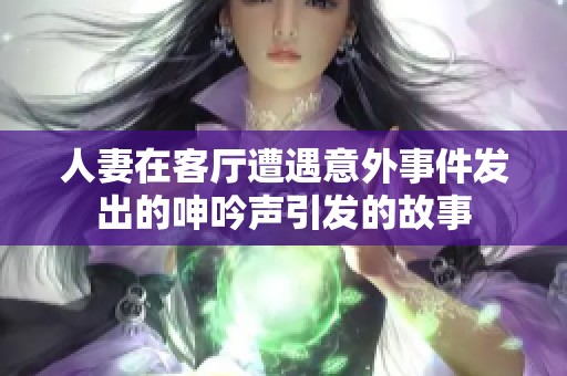 人妻在客厅遭遇意外事件发出的呻吟声引发的故事