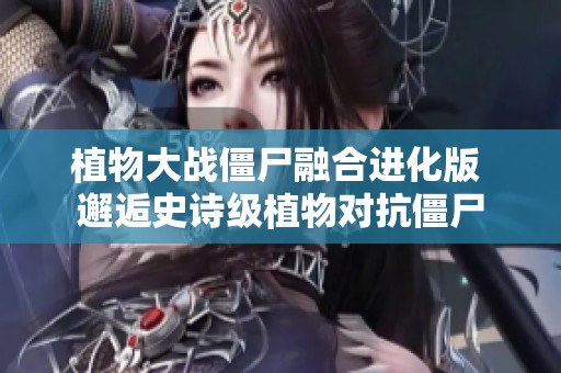 植物大战僵尸融合进化版 邂逅史诗级植物对抗僵尸