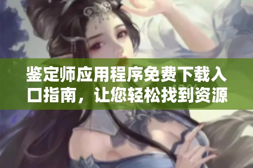 鉴定师应用程序免费下载入口指南，让您轻松找到资源