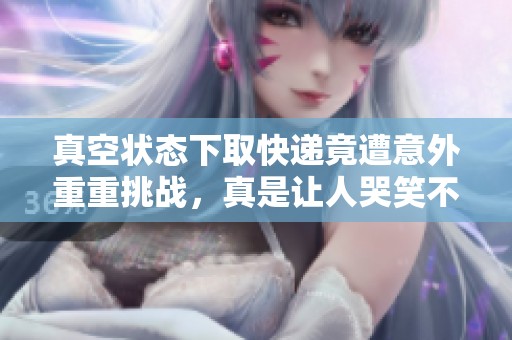 真空状态下取快递竟遭意外重重挑战，真是让人哭笑不得