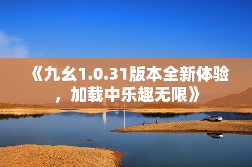 《九幺1.0.31版本全新体验，加载中乐趣无限》