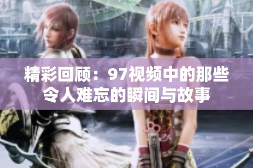精彩回顾：97视频中的那些令人难忘的瞬间与故事