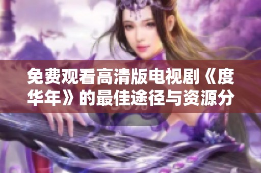 免费观看高清版电视剧《度华年》的最佳途径与资源分享