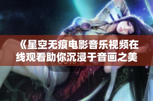 《星空无痕电影音乐视频在线观看助你沉浸于音画之美》