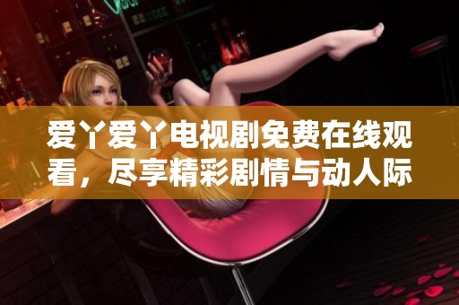 爱丫爱丫电视剧免费在线观看，尽享精彩剧情与动人际遇