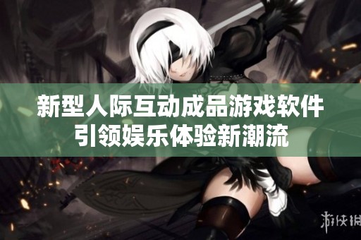 新型人际互动成品游戏软件引领娱乐体验新潮流