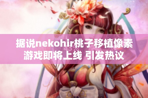 据说nekohir桃子移植像素游戏即将上线 引发热议