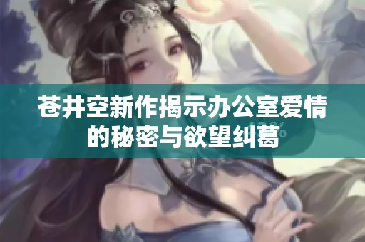 苍井空新作揭示办公室爱情的秘密与欲望纠葛