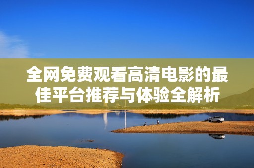 全网免费观看高清电影的最佳平台推荐与体验全解析