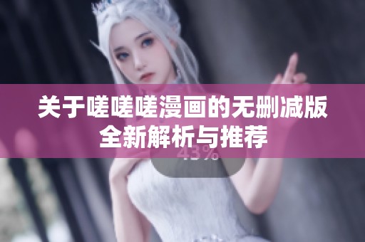 关于嗟嗟嗟漫画的无删减版全新解析与推荐