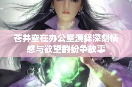 苍井空在办公室演绎深刻情感与欲望的纷争故事