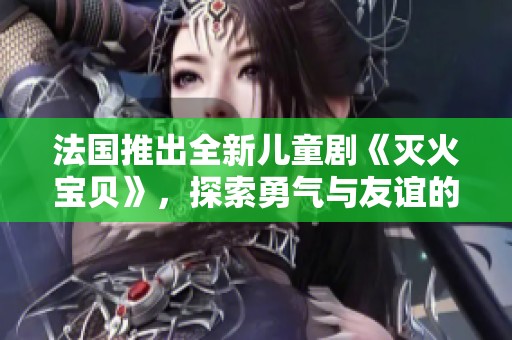 法国推出全新儿童剧《灭火宝贝》，探索勇气与友谊的故事